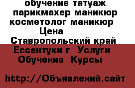 обучение татуаж,парикмахер,маникюр,косметолог,маникюр › Цена ­ 100 - Ставропольский край, Ессентуки г. Услуги » Обучение. Курсы   